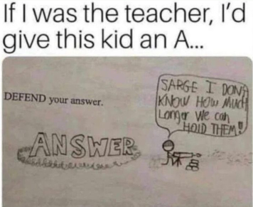At top, the image has text saying "If I was the teacher, i'd give this kid an A." Below that, the image shows a schoolwork assignment, which reads: Defend your answer. Rather than follow the assignment (for whatever it was, perhaps math or English Language Arts), the student has drawn a fort around the word answer, and drawn a solider with a machine gun saying "Sarge, I don't know how much longer we can hold them!"