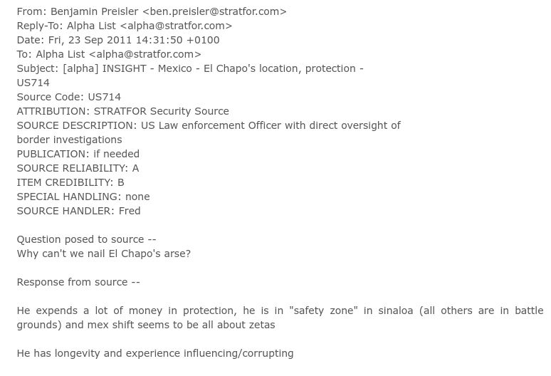 It's a Stratfor memo regarding El Chapo. The email illustrates Stratfor use of sourcing criteria such as Source Reliability, Item Credibility, Source Description, and so on. It uses the code US714 to protect their source, whom I identified years ago as Aaron Grigsby.